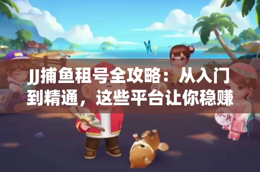 JJ捕鱼租号全攻略：从入门到精通，这些平台让你稳赚不亏